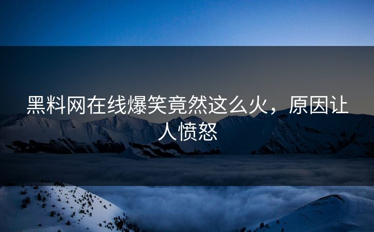 黑料网在线爆笑竟然这么火，原因让人愤怒