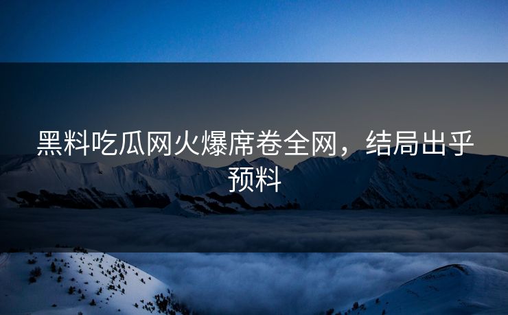 黑料吃瓜网火爆席卷全网，结局出乎预料