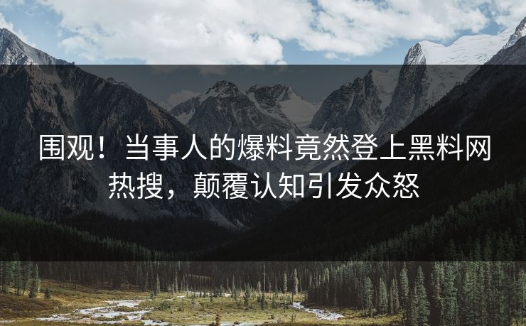 围观！当事人的爆料竟然登上黑料网热搜，颠覆认知引发众怒