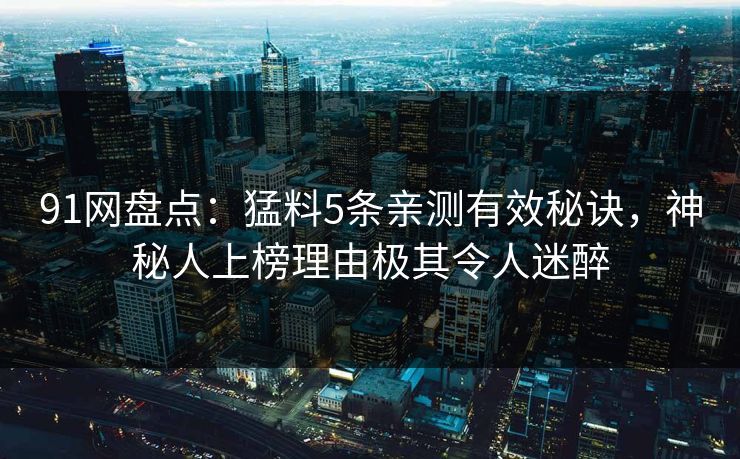 91网盘点：猛料5条亲测有效秘诀，神秘人上榜理由极其令人迷醉