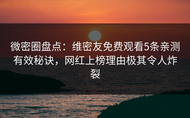 微密圈盘点：维密友免费观看5条亲测有效秘诀，网红上榜理由极其令人炸裂