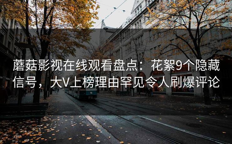 蘑菇影视在线观看盘点：花絮9个隐藏信号，大V上榜理由罕见令人刷爆评论