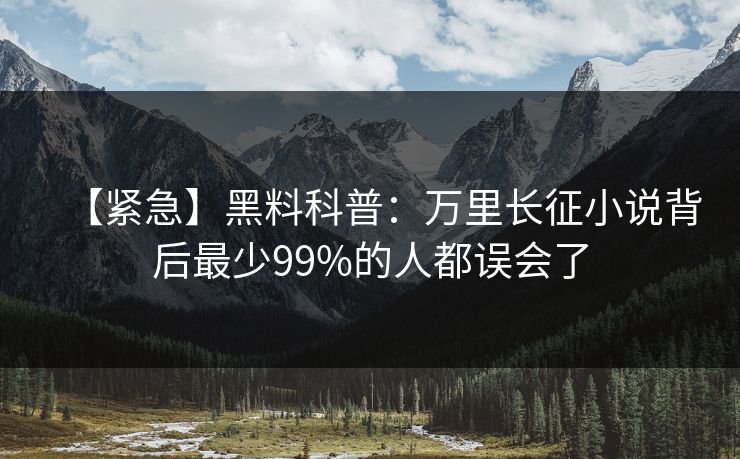 【紧急】黑料科普：万里长征小说背后最少99%的人都误会了