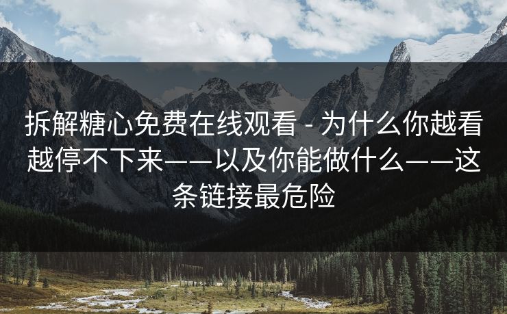 拆解糖心免费在线观看 - 为什么你越看越停不下来——以及你能做什么——这条链接最危险