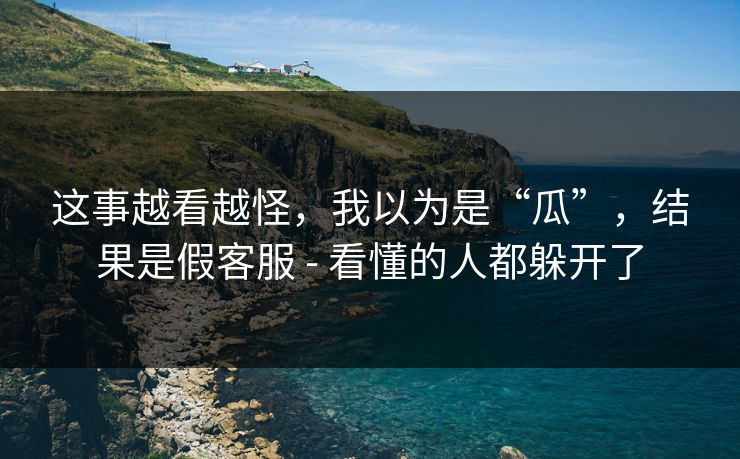 这事越看越怪，我以为是“瓜”，结果是假客服 - 看懂的人都躲开了