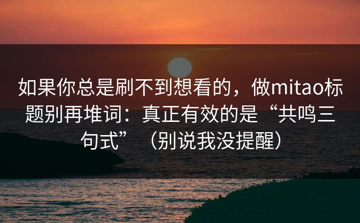 如果你总是刷不到想看的，做mitao标题别再堆词：真正有效的是“共鸣三句式”（别说我没提醒）