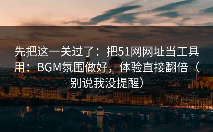 先把这一关过了：把51网网址当工具用：BGM氛围做好，体验直接翻倍（别说我没提醒）