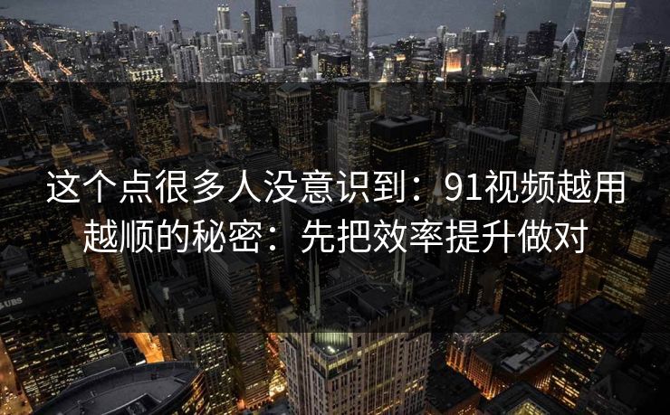 这个点很多人没意识到：91视频越用越顺的秘密：先把效率提升做对