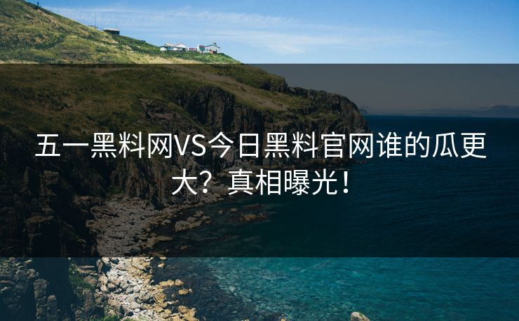 五一黑料网VS今日黑料官网谁的瓜更大？真相曝光！