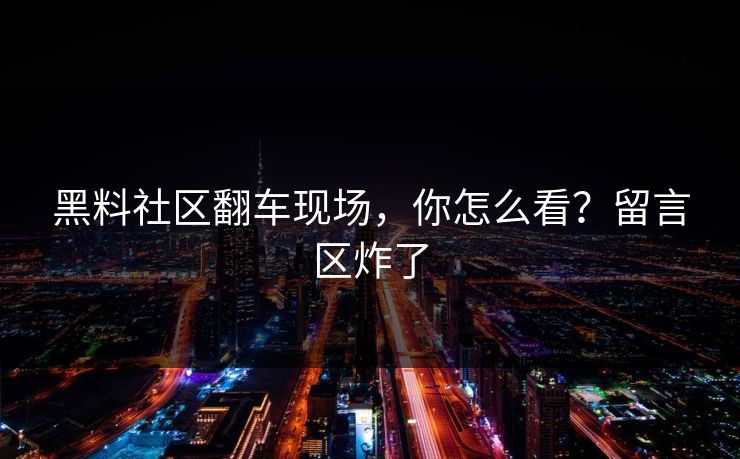 黑料社区翻车现场，你怎么看？留言区炸了