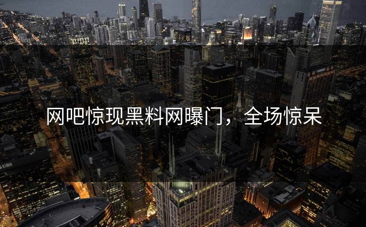 网吧惊现黑料网曝门，全场惊呆
