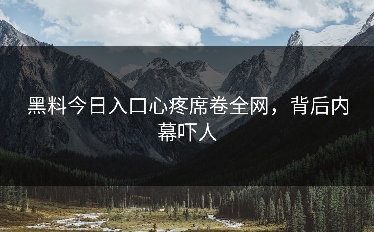 黑料今日入口心疼席卷全网，背后内幕吓人