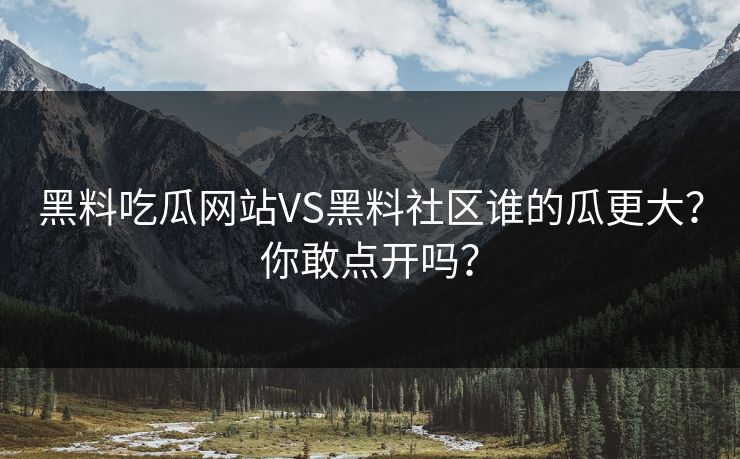 黑料吃瓜网站VS黑料社区谁的瓜更大？你敢点开吗？
