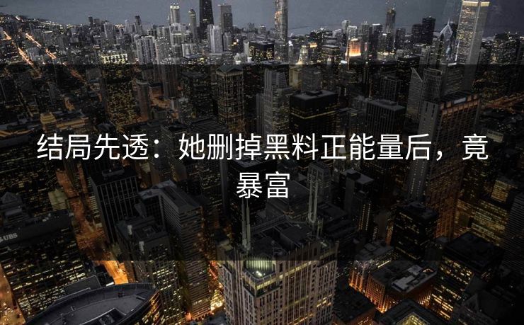 结局先透：她删掉黑料正能量后，竟暴富