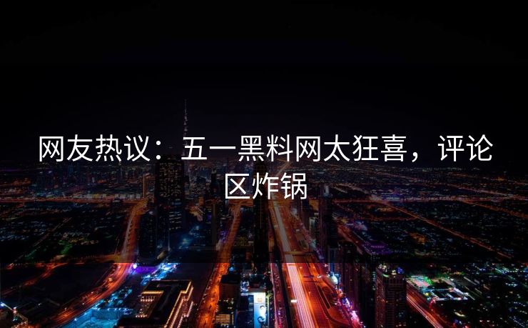 网友热议：五一黑料网太狂喜，评论区炸锅