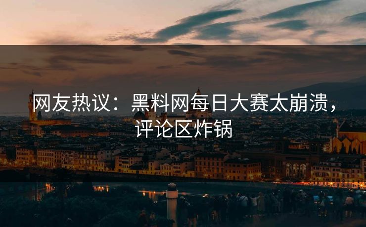 网友热议：黑料网每日大赛太崩溃，评论区炸锅