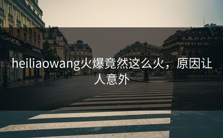 heiliaowang火爆竟然这么火，原因让人意外
