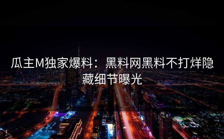 瓜主M独家爆料：黑料网黑料不打烊隐藏细节曝光