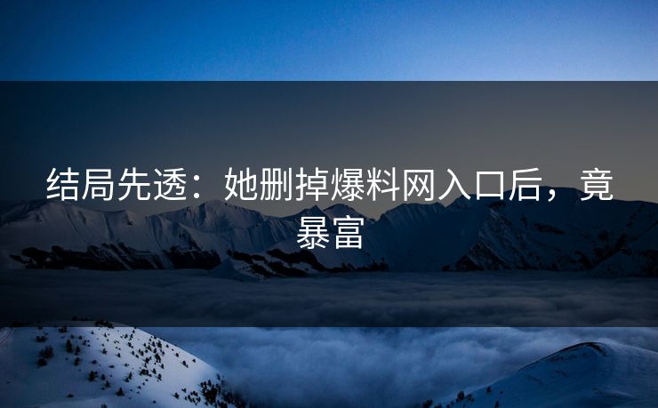 结局先透：她删掉爆料网入口后，竟暴富