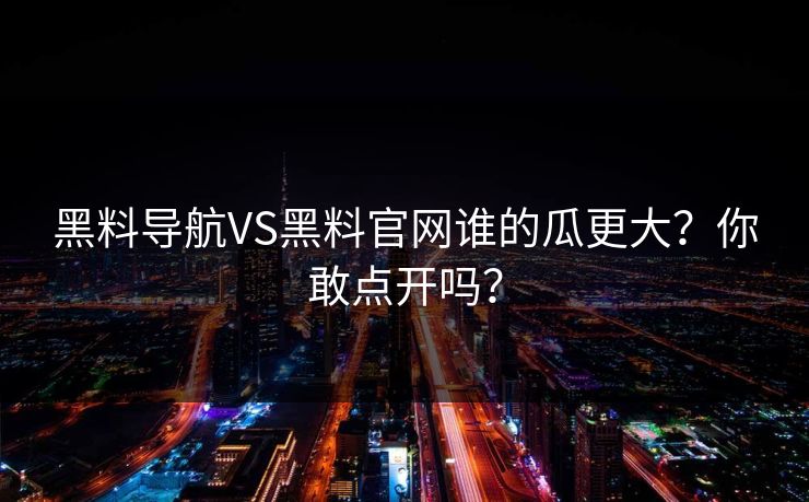 黑料导航VS黑料官网谁的瓜更大？你敢点开吗？