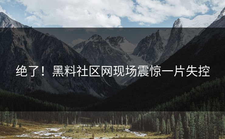 绝了!黑料社区网现场震惊一片失控