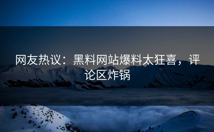 网友热议:黑料网站爆料太狂喜,评论区炸锅
