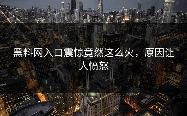 黑料网入口震惊竟然这么火，原因让人愤怒