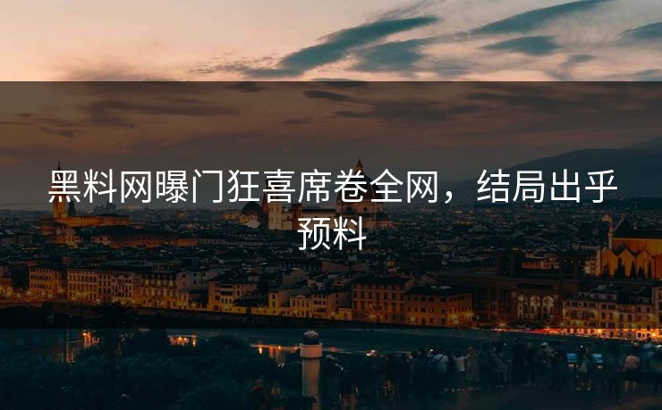 黑料网曝门狂喜席卷全网，结局出乎预料