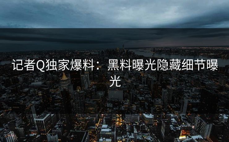记者Q独家爆料：黑料曝光隐藏细节曝光