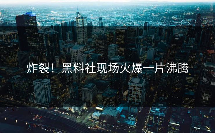 炸裂！黑料社现场火爆一片沸腾