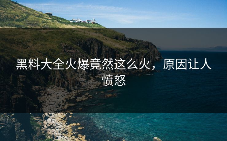 黑料大全火爆竟然这么火，原因让人愤怒