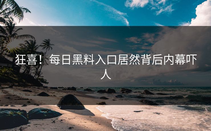狂喜！每日黑料入口居然背后内幕吓人