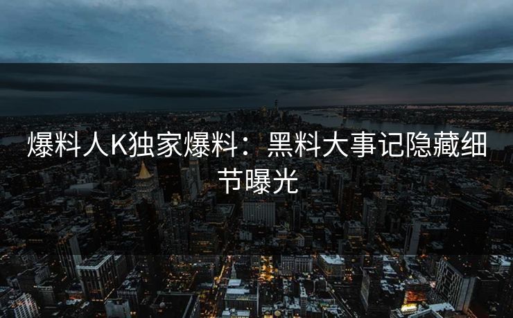 爆料人K独家爆料：黑料大事记隐藏细节曝光