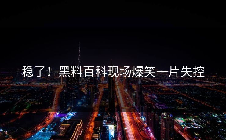 稳了！黑料百科现场爆笑一片失控