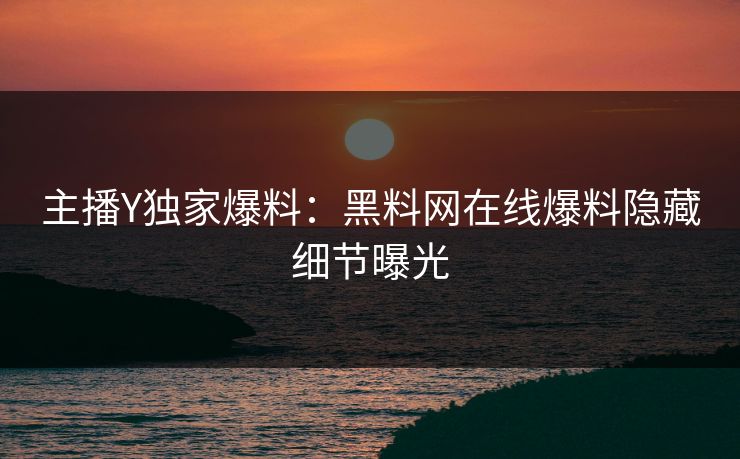 主播Y独家爆料：黑料网在线爆料隐藏细节曝光