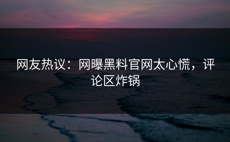 网友热议：网曝黑料官网太心慌，评论区炸锅