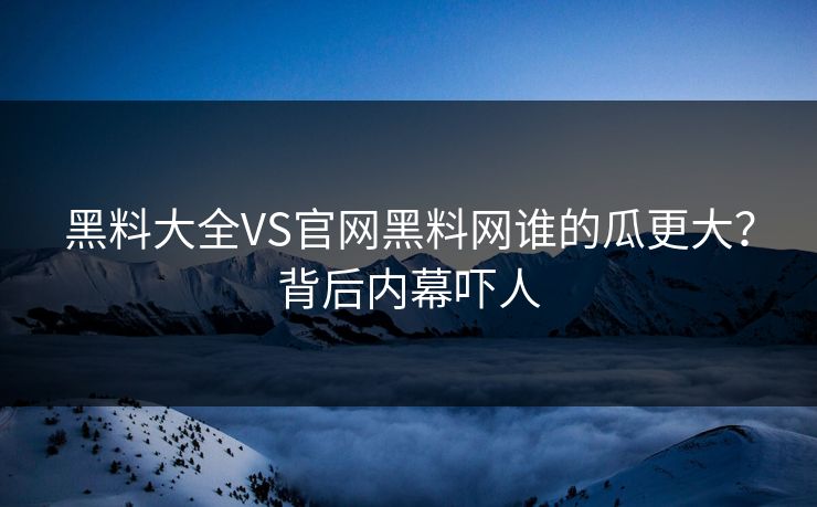 黑料大全VS官网黑料网谁的瓜更大？背后内幕吓人