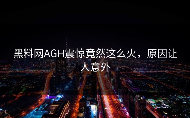 黑料网AGH震惊竟然这么火，原因让人意外