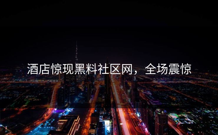 酒店惊现黑料社区网，全场震惊