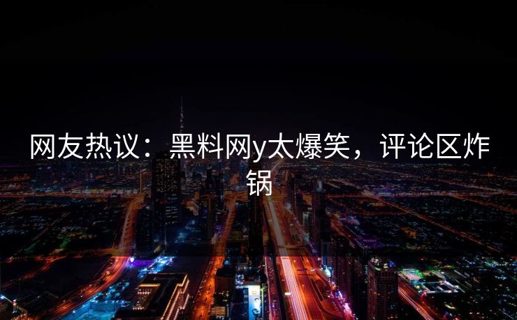 网友热议：黑料网y太爆笑，评论区炸锅