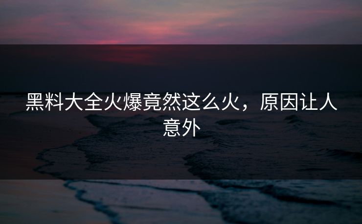 黑料大全火爆竟然这么火，原因让人意外