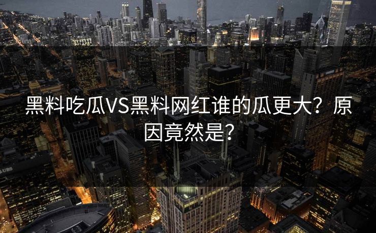 黑料吃瓜VS黑料网红谁的瓜更大？原因竟然是？
