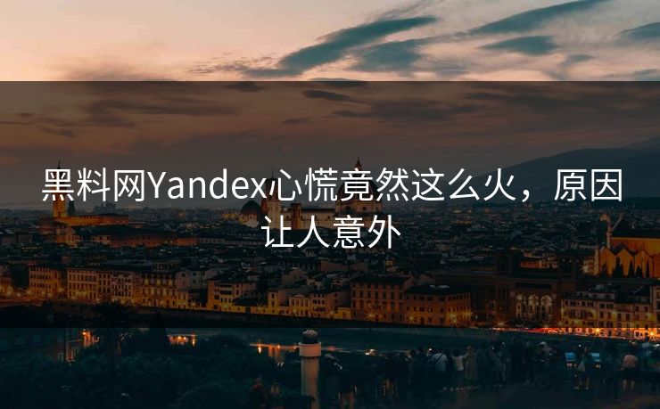 黑料网Yandex心慌竟然这么火，原因让人意外