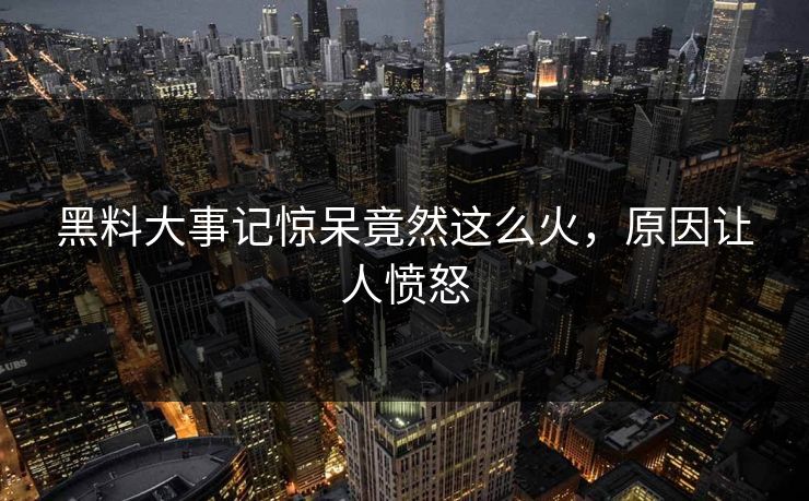 黑料大事记惊呆竟然这么火，原因让人愤怒