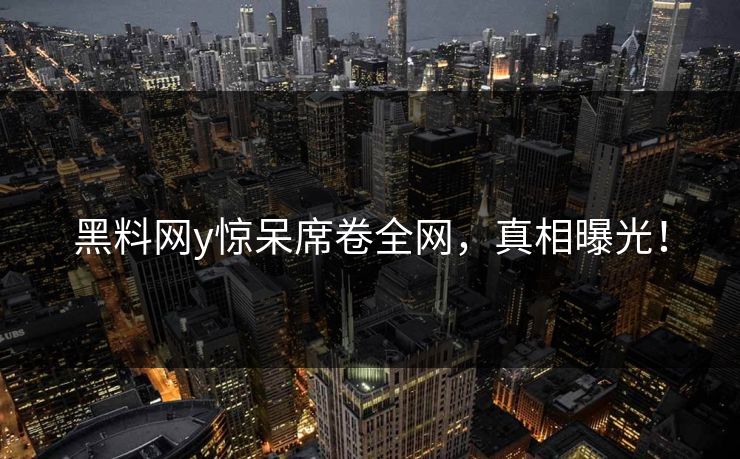 黑料网y惊呆席卷全网，真相曝光！