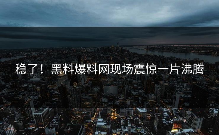 稳了！黑料爆料网现场震惊一片沸腾