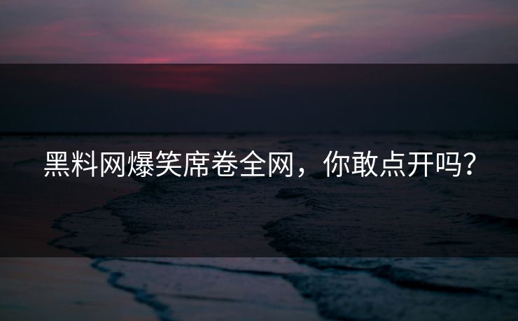 黑料网爆笑席卷全网，你敢点开吗？