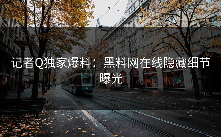 记者Q独家爆料：黑料网在线隐藏细节曝光