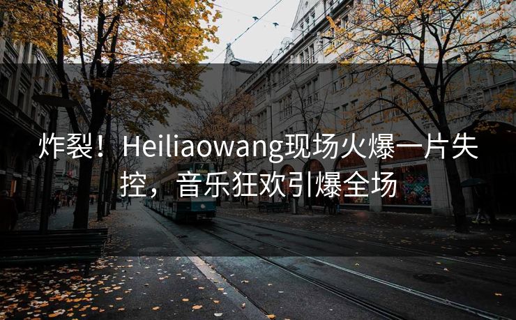 炸裂！Heiliaowang现场火爆一片失控，音乐狂欢引爆全场
