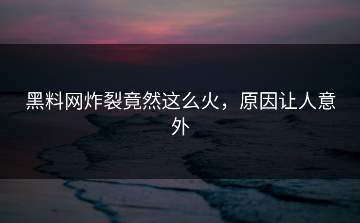 黑料网炸裂竟然这么火，原因让人意外